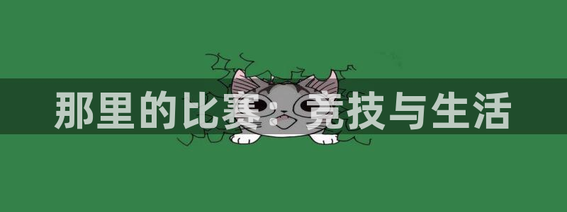 欧亿体育官方正版app娱乐首页网站大全:那里的比赛:竞技与生